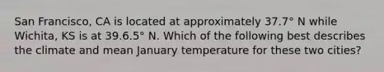 San Francisco, CA is located at approximately 37.7° N while Wichita, KS is at 39.6.5° N. Which of the following best describes the climate and mean January temperature for these two cities?