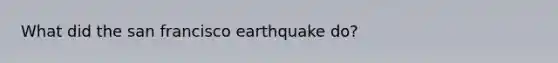 What did the san francisco earthquake do?