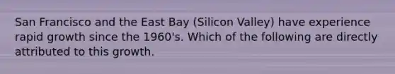 San Francisco and the East Bay (Silicon Valley) have experience rapid growth since the 1960's. Which of the following are directly attributed to this growth.