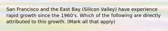 San Francisco and the East Bay (Silicon Valley) have experience rapid growth since the 1960's. Which of the following are directly attributed to this growth. (Mark all that apply)