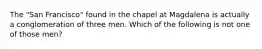 The "San Francisco" found in the chapel at Magdalena is actually a conglomeration of three men. Which of the following is not one of those men?