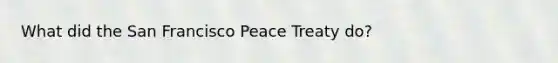 What did the San Francisco Peace Treaty do?