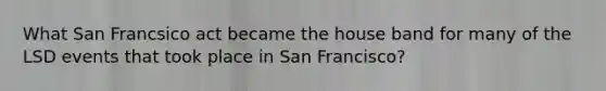 What San Francsico act became the house band for many of the LSD events that took place in San Francisco?