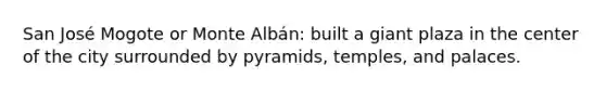 San José Mogote or Monte Albán: built a giant plaza in the center of the city surrounded by pyramids, temples, and palaces.