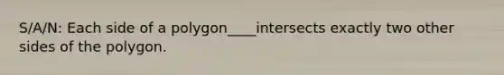 S/A/N: Each side of a polygon____intersects exactly two other sides of the polygon.