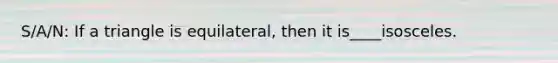 S/A/N: If a triangle is equilateral, then it is____isosceles.