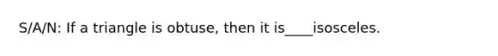 S/A/N: If a triangle is obtuse, then it is____isosceles.