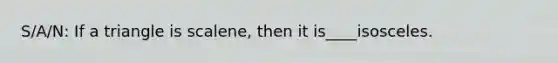S/A/N: If a triangle is scalene, then it is____isosceles.