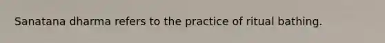 Sanatana dharma refers to the practice of ritual bathing.