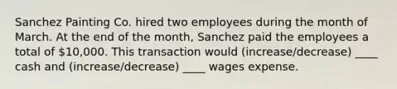 Sanchez Painting Co. hired two employees during the month of March. At the end of the month, Sanchez paid the employees a total of 10,000. This transaction would (increase/decrease) ____ cash and (increase/decrease) ____ wages expense.