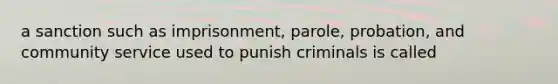 a sanction such as imprisonment, parole, probation, and community service used to punish criminals is called