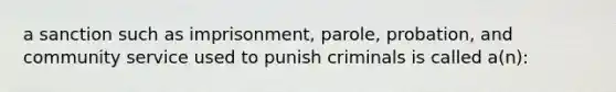 a sanction such as imprisonment, parole, probation, and community service used to punish criminals is called a(n):