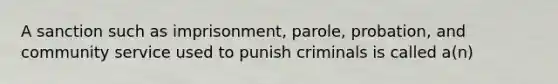 A sanction such as imprisonment, parole, probation, and community service used to punish criminals is called a(n)