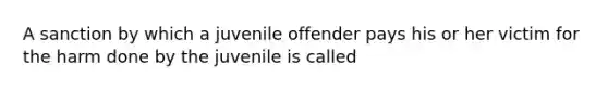 A sanction by which a juvenile offender pays his or her victim for the harm done by the juvenile is called