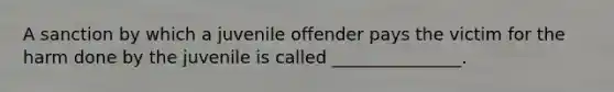 A sanction by which a juvenile offender pays the victim for the harm done by the juvenile is called _______________.