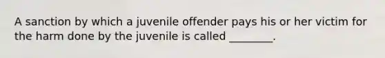 A sanction by which a juvenile offender pays his or her victim for the harm done by the juvenile is called ________.