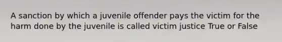 A sanction by which a juvenile offender pays the victim for the harm done by the juvenile is called victim justice True or False