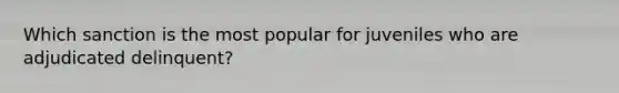 Which sanction is the most popular for juveniles who are adjudicated delinquent?