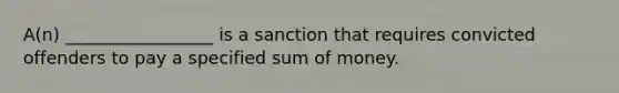 A(n) _________________ is a sanction that requires convicted offenders to pay a specified sum of money.