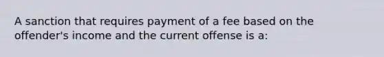 A sanction that requires payment of a fee based on the offender's income and the current offense is a: