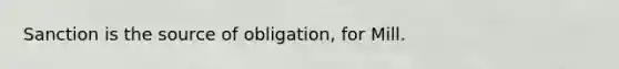 Sanction is the source of obligation, for Mill.