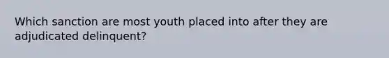 Which sanction are most youth placed into after they are adjudicated delinquent?