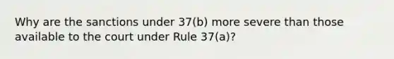 Why are the sanctions under 37(b) more severe than those available to the court under Rule 37(a)?