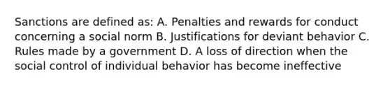 Sanctions are defined as: A. Penalties and rewards for conduct concerning a social norm B. Justifications for deviant behavior C. Rules made by a government D. A loss of direction when the social control of individual behavior has become ineffective