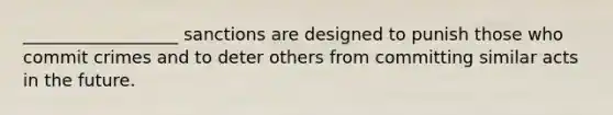 __________________ sanctions are designed to punish those who commit crimes and to deter others from committing similar acts in the future.