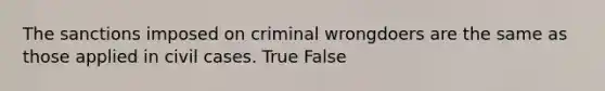 The sanctions imposed on criminal wrongdoers are the same as those applied in civil cases. True False