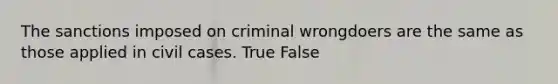 The sanctions imposed on criminal wrongdoers are the same as those applied in civil cases.​ True False