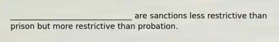 _______________________________ are sanctions less restrictive than prison but more restrictive than probation.