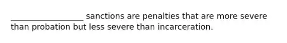 __________________ sanctions are penalties that are more severe than probation but less severe than incarceration.