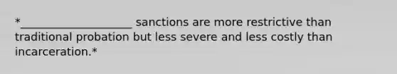 *____________________ sanctions are more restrictive than traditional probation but less severe and less costly than incarceration.*