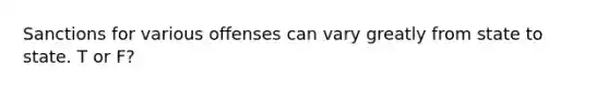 Sanctions for various offenses can vary greatly from state to state. T or F?