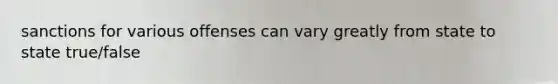 sanctions for various offenses can vary greatly from state to state true/false