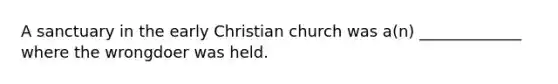 A sanctuary in the early Christian church was a(n) _____________ where the wrongdoer was held.