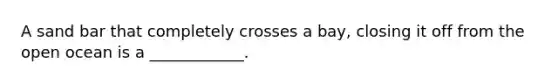 A sand bar that completely crosses a bay, closing it off from the open ocean is a ____________.
