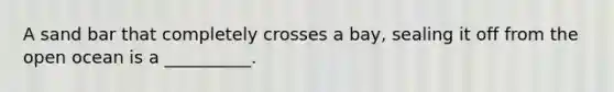 A sand bar that completely crosses a bay, sealing it off from the open ocean is a __________.