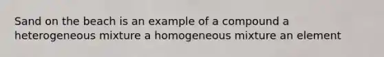 Sand on the beach is an example of a compound a heterogeneous mixture a homogeneous mixture an element