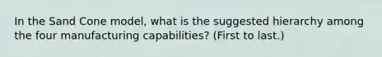 In the Sand Cone model, what is the suggested hierarchy among the four manufacturing capabilities? (First to last.)