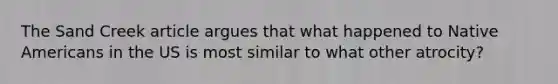 The Sand Creek article argues that what happened to Native Americans in the US is most similar to what other atrocity?