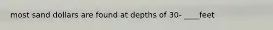 most sand dollars are found at depths of 30- ____feet