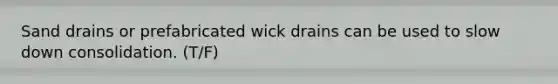 Sand drains or prefabricated wick drains can be used to slow down consolidation. (T/F)