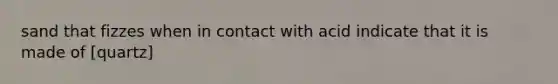 sand that fizzes when in contact with acid indicate that it is made of [quartz]