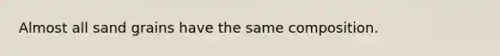 Almost all sand grains have the same composition.