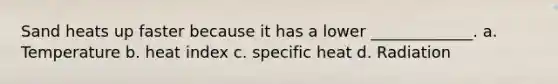 Sand heats up faster because it has a lower _____________. a. Temperature b. heat index c. specific heat d. Radiation