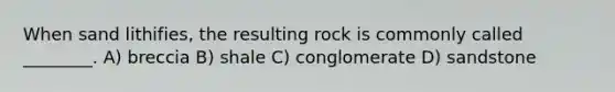 When sand lithifies, the resulting rock is commonly called ________. A) breccia B) shale C) conglomerate D) sandstone