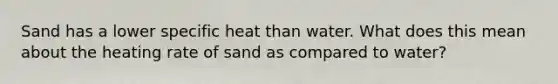 Sand has a lower specific heat than water. What does this mean about the heating rate of sand as compared to water?