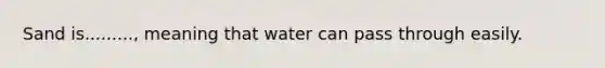 Sand is........., meaning that water can pass through easily.